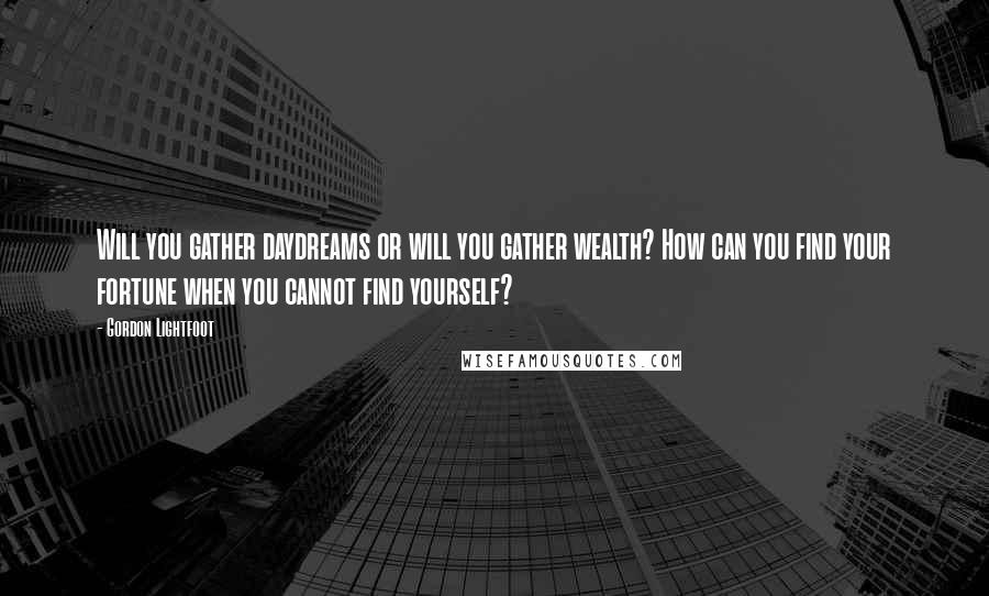 Gordon Lightfoot Quotes: Will you gather daydreams or will you gather wealth? How can you find your fortune when you cannot find yourself?