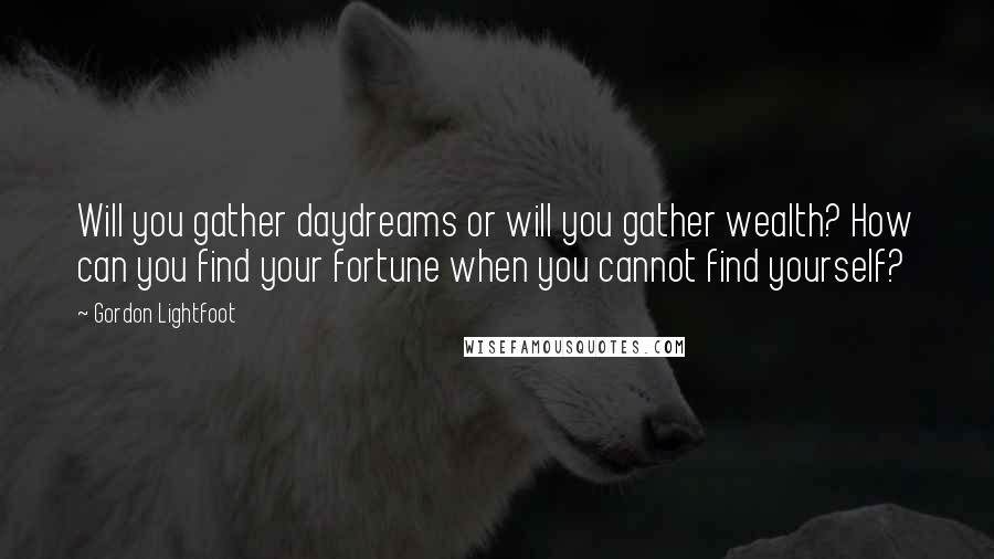 Gordon Lightfoot Quotes: Will you gather daydreams or will you gather wealth? How can you find your fortune when you cannot find yourself?