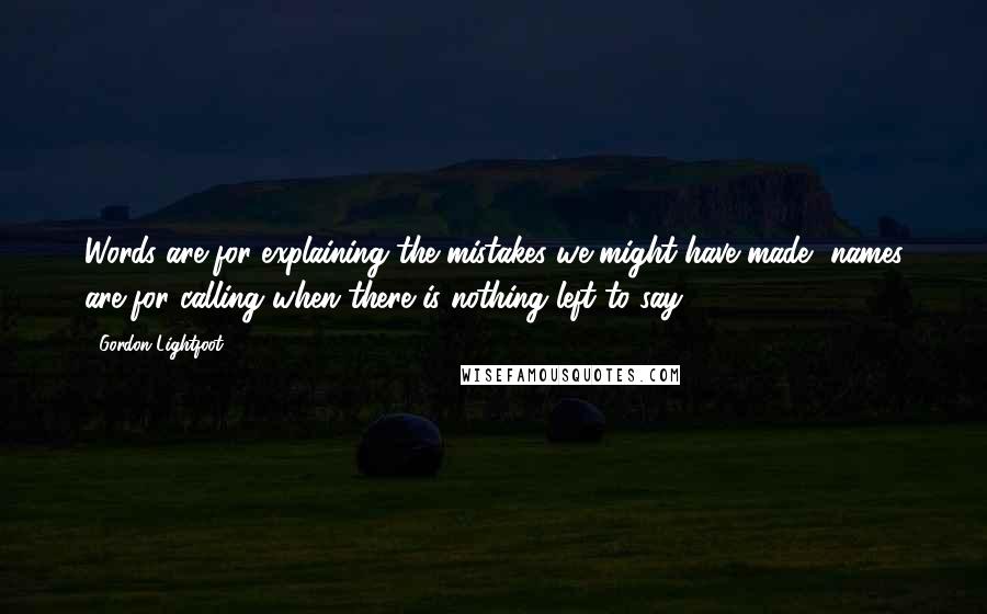 Gordon Lightfoot Quotes: Words are for explaining the mistakes we might have made, names are for calling when there is nothing left to say.