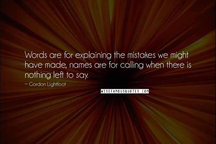 Gordon Lightfoot Quotes: Words are for explaining the mistakes we might have made, names are for calling when there is nothing left to say.
