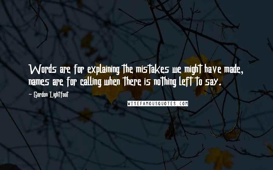 Gordon Lightfoot Quotes: Words are for explaining the mistakes we might have made, names are for calling when there is nothing left to say.