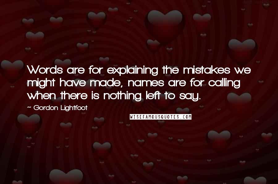 Gordon Lightfoot Quotes: Words are for explaining the mistakes we might have made, names are for calling when there is nothing left to say.