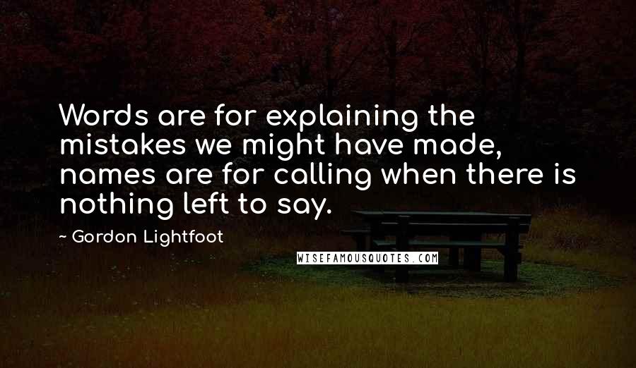 Gordon Lightfoot Quotes: Words are for explaining the mistakes we might have made, names are for calling when there is nothing left to say.