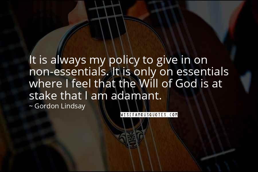 Gordon Lindsay Quotes: It is always my policy to give in on non-essentials. It is only on essentials where I feel that the Will of God is at stake that I am adamant.