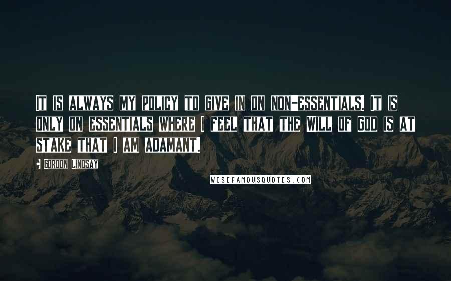 Gordon Lindsay Quotes: It is always my policy to give in on non-essentials. It is only on essentials where I feel that the Will of God is at stake that I am adamant.