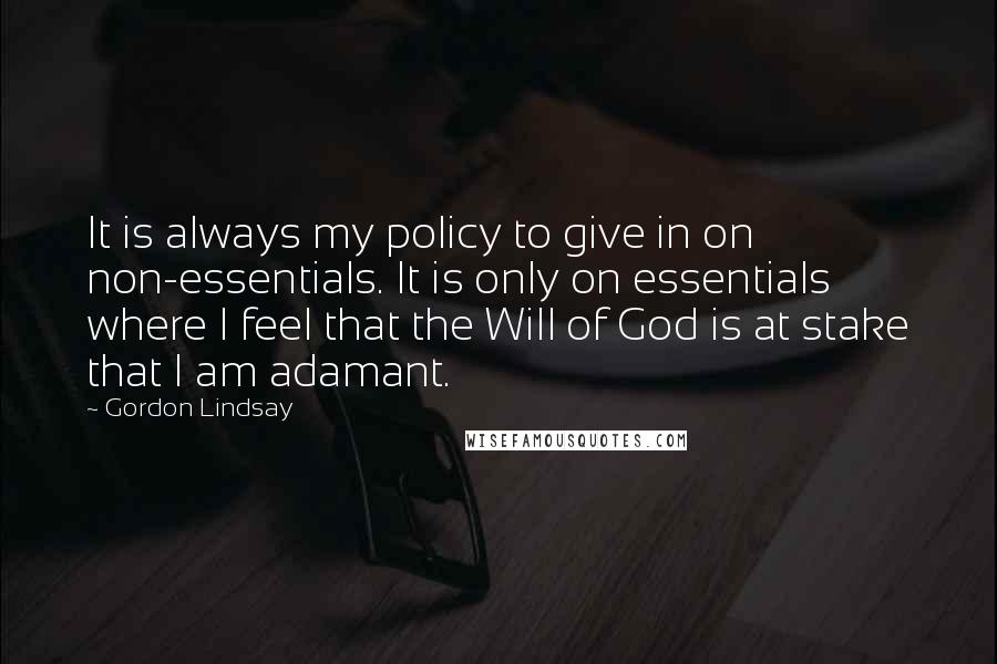 Gordon Lindsay Quotes: It is always my policy to give in on non-essentials. It is only on essentials where I feel that the Will of God is at stake that I am adamant.