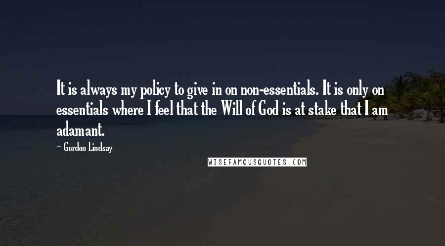 Gordon Lindsay Quotes: It is always my policy to give in on non-essentials. It is only on essentials where I feel that the Will of God is at stake that I am adamant.