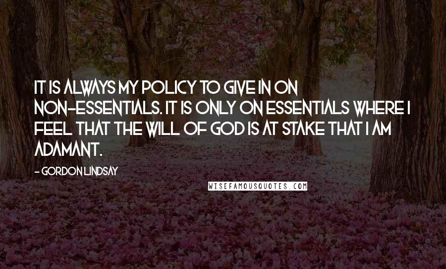 Gordon Lindsay Quotes: It is always my policy to give in on non-essentials. It is only on essentials where I feel that the Will of God is at stake that I am adamant.