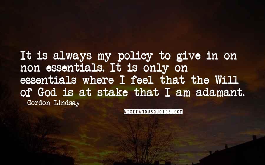 Gordon Lindsay Quotes: It is always my policy to give in on non-essentials. It is only on essentials where I feel that the Will of God is at stake that I am adamant.