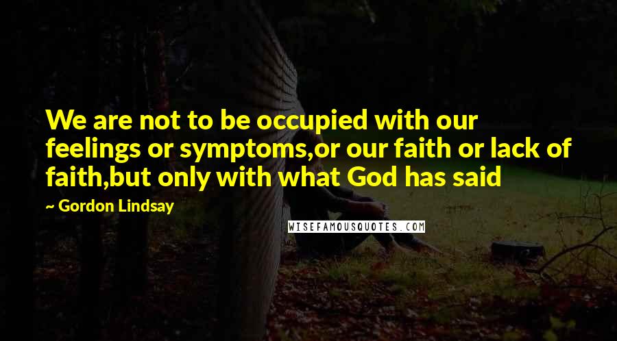 Gordon Lindsay Quotes: We are not to be occupied with our feelings or symptoms,or our faith or lack of faith,but only with what God has said