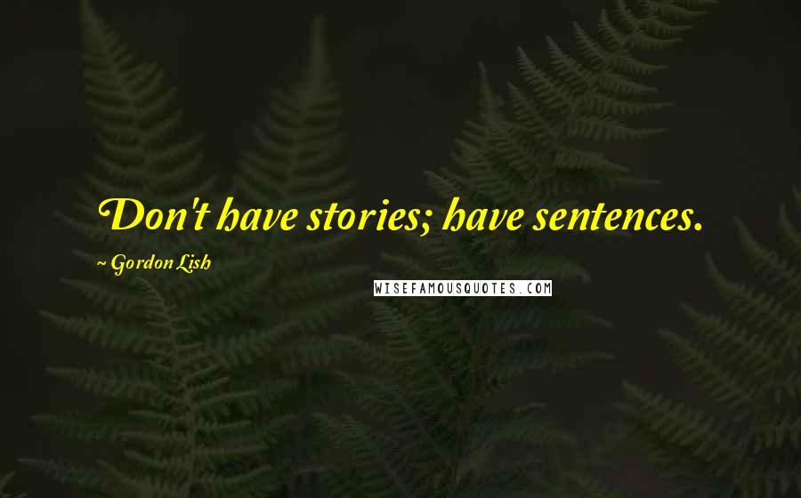 Gordon Lish Quotes: Don't have stories; have sentences.