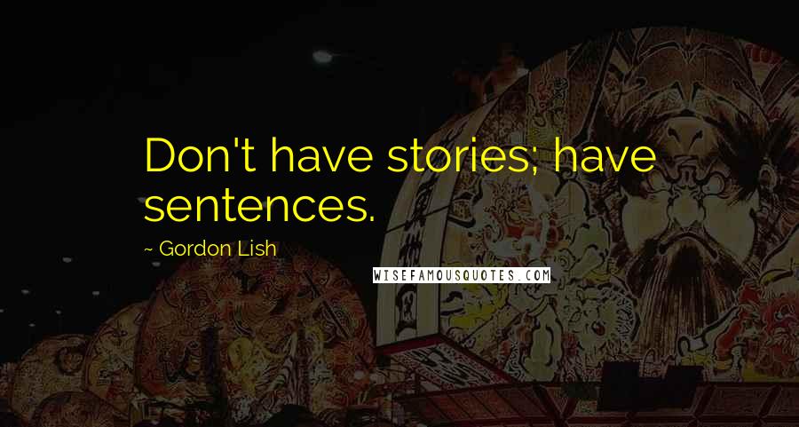 Gordon Lish Quotes: Don't have stories; have sentences.