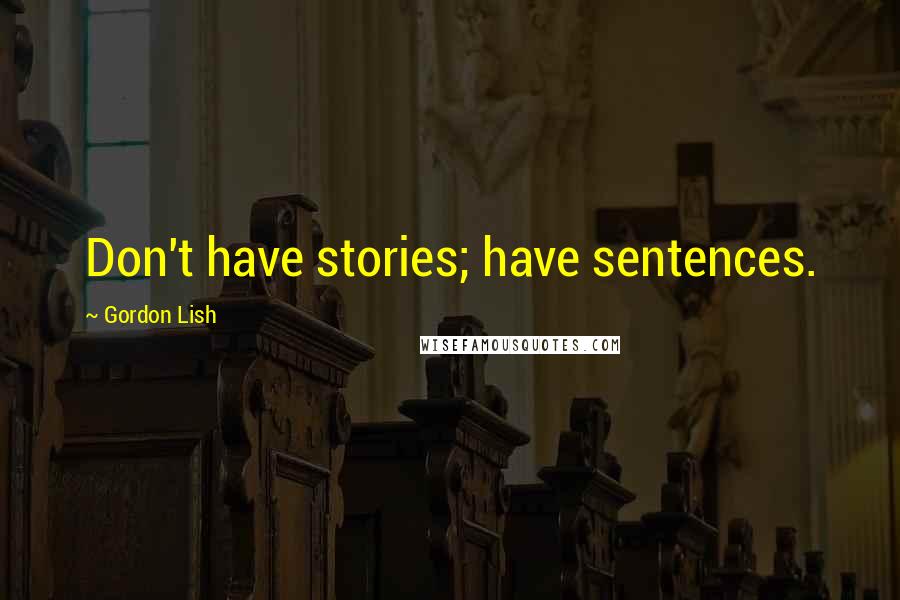 Gordon Lish Quotes: Don't have stories; have sentences.