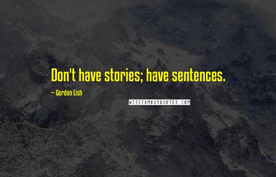 Gordon Lish Quotes: Don't have stories; have sentences.