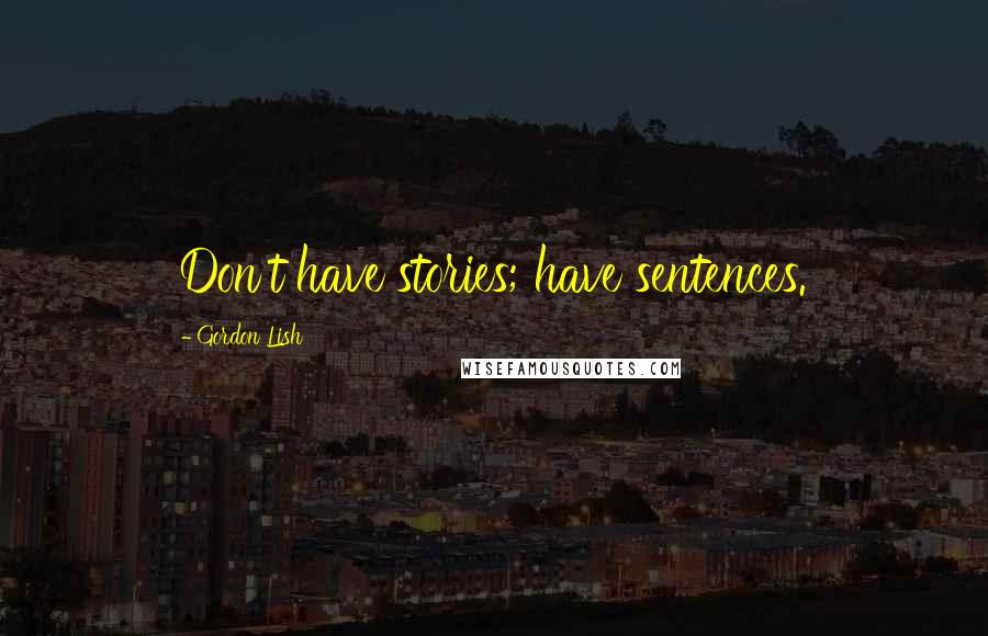 Gordon Lish Quotes: Don't have stories; have sentences.