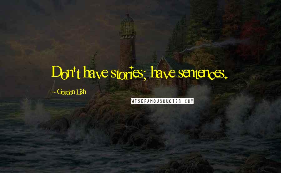 Gordon Lish Quotes: Don't have stories; have sentences.