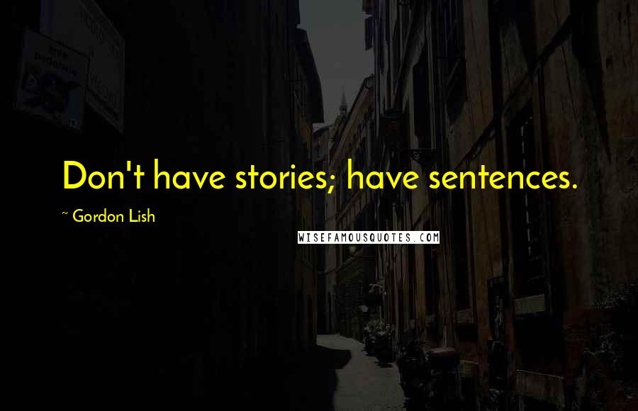 Gordon Lish Quotes: Don't have stories; have sentences.