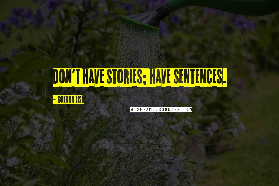 Gordon Lish Quotes: Don't have stories; have sentences.