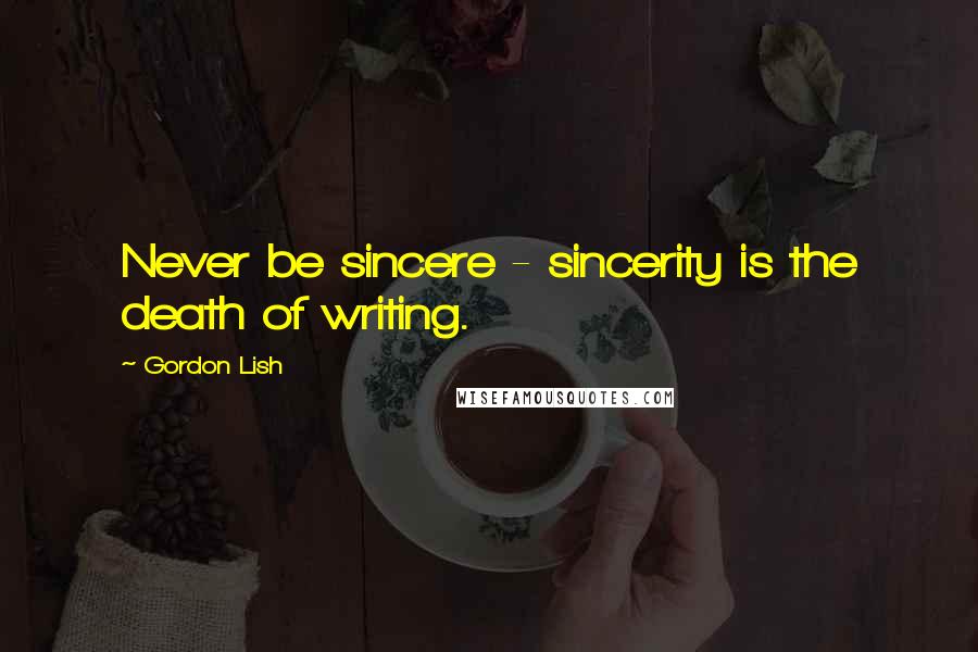 Gordon Lish Quotes: Never be sincere - sincerity is the death of writing.