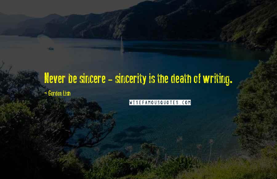 Gordon Lish Quotes: Never be sincere - sincerity is the death of writing.