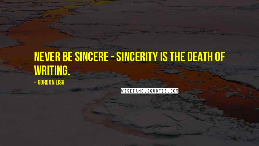 Gordon Lish Quotes: Never be sincere - sincerity is the death of writing.