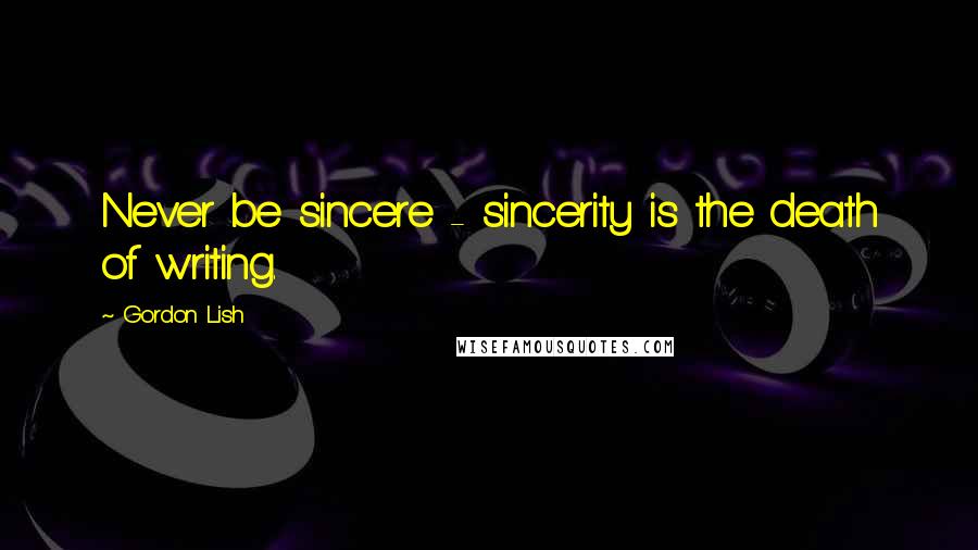 Gordon Lish Quotes: Never be sincere - sincerity is the death of writing.