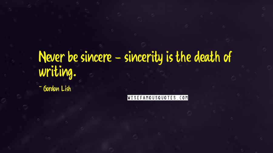 Gordon Lish Quotes: Never be sincere - sincerity is the death of writing.