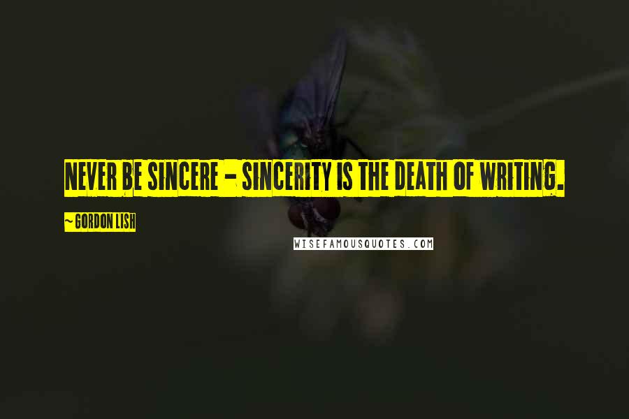 Gordon Lish Quotes: Never be sincere - sincerity is the death of writing.