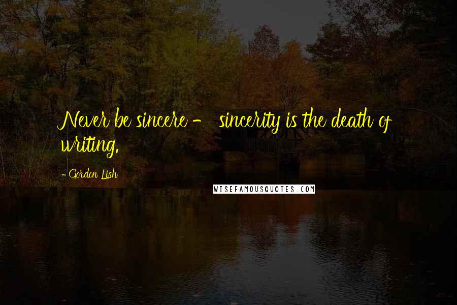 Gordon Lish Quotes: Never be sincere - sincerity is the death of writing.