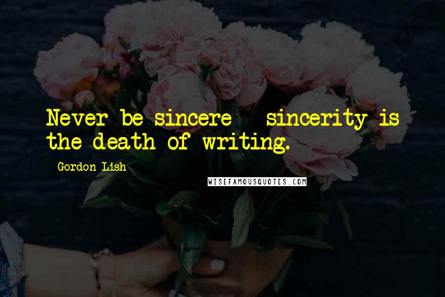 Gordon Lish Quotes: Never be sincere - sincerity is the death of writing.