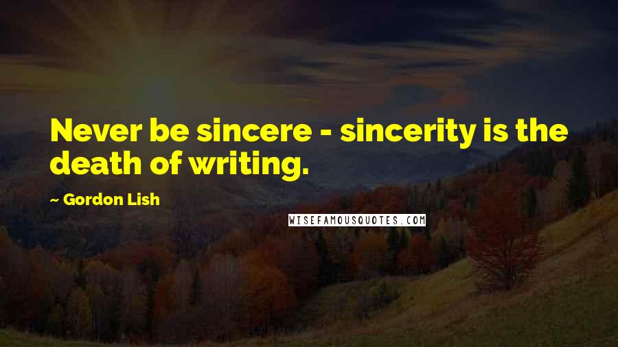 Gordon Lish Quotes: Never be sincere - sincerity is the death of writing.