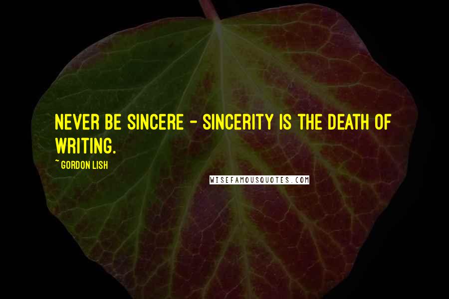 Gordon Lish Quotes: Never be sincere - sincerity is the death of writing.