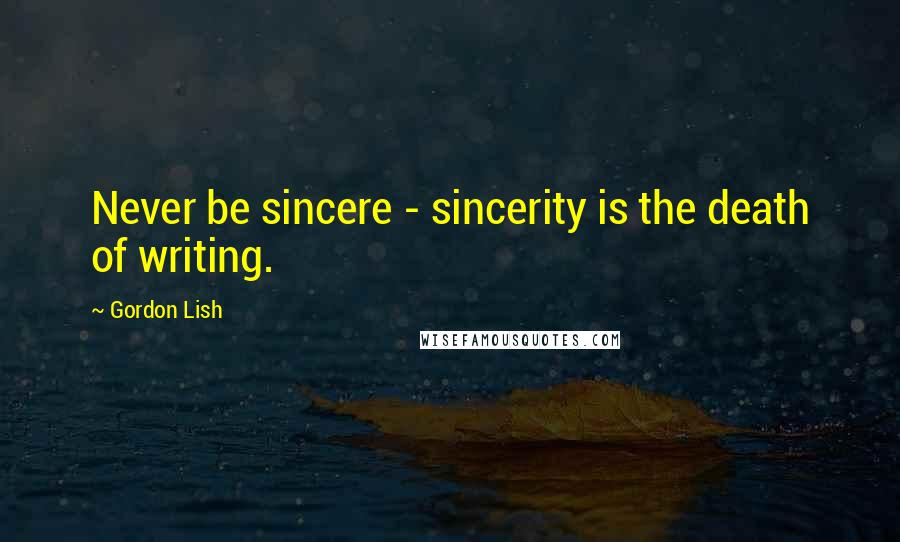 Gordon Lish Quotes: Never be sincere - sincerity is the death of writing.