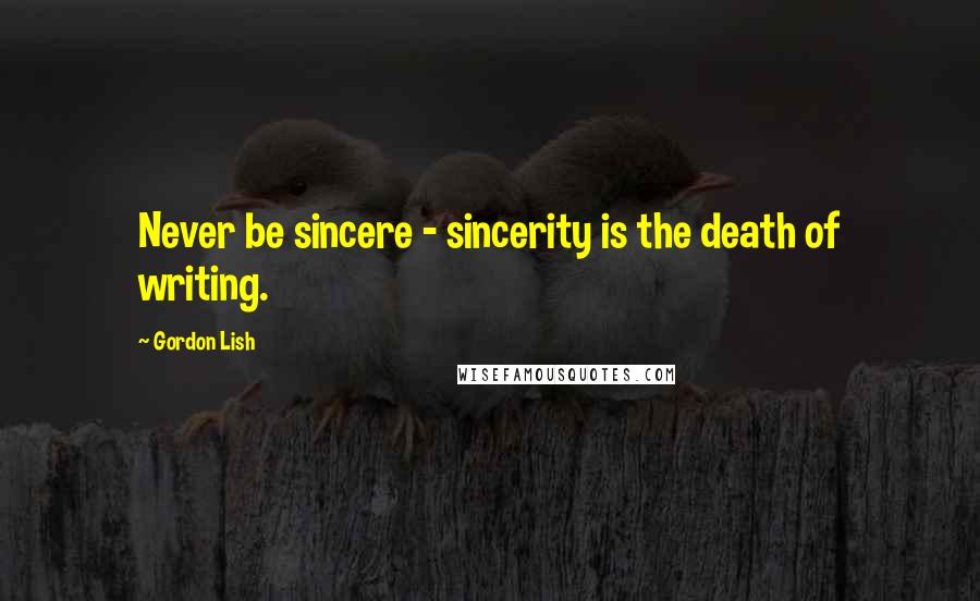 Gordon Lish Quotes: Never be sincere - sincerity is the death of writing.