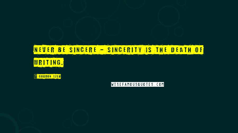 Gordon Lish Quotes: Never be sincere - sincerity is the death of writing.