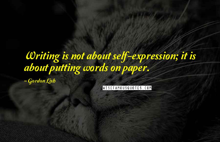 Gordon Lish Quotes: Writing is not about self-expression; it is about putting words on paper.