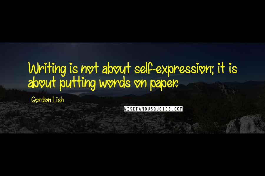 Gordon Lish Quotes: Writing is not about self-expression; it is about putting words on paper.