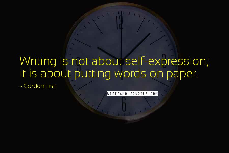Gordon Lish Quotes: Writing is not about self-expression; it is about putting words on paper.