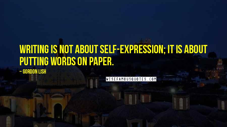 Gordon Lish Quotes: Writing is not about self-expression; it is about putting words on paper.