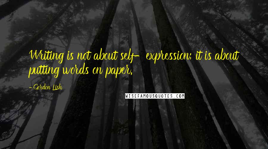 Gordon Lish Quotes: Writing is not about self-expression; it is about putting words on paper.