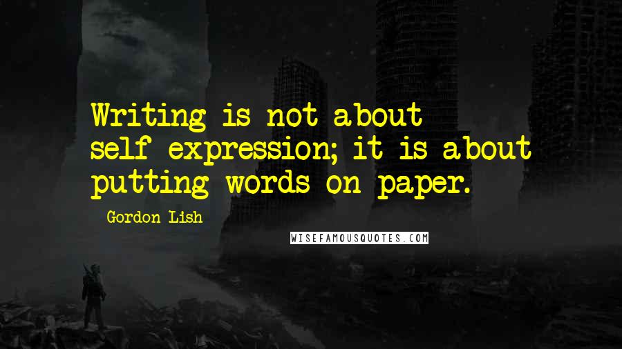 Gordon Lish Quotes: Writing is not about self-expression; it is about putting words on paper.