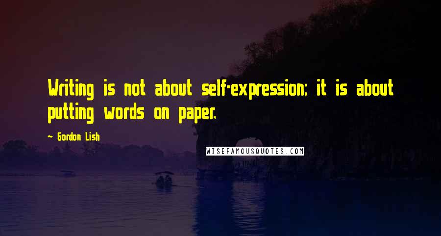 Gordon Lish Quotes: Writing is not about self-expression; it is about putting words on paper.