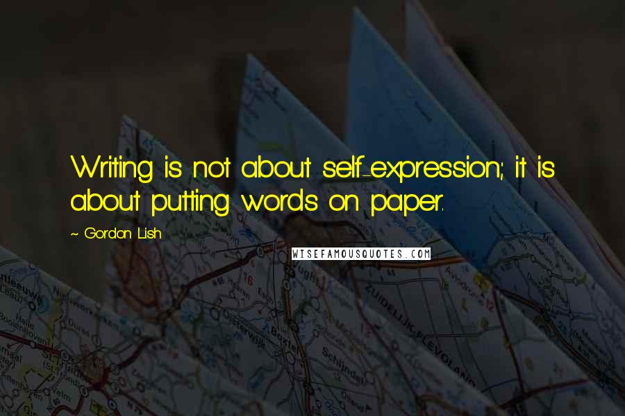 Gordon Lish Quotes: Writing is not about self-expression; it is about putting words on paper.