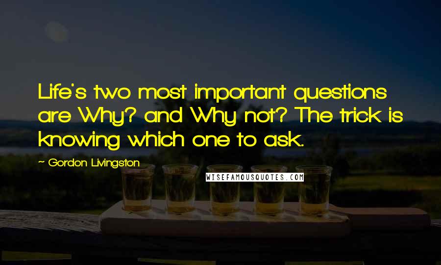 Gordon Livingston Quotes: Life's two most important questions are Why? and Why not? The trick is knowing which one to ask.