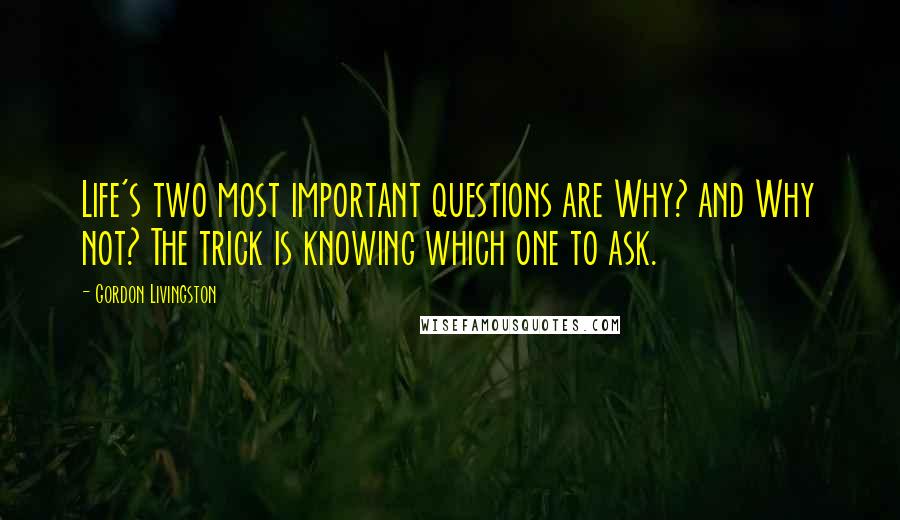 Gordon Livingston Quotes: Life's two most important questions are Why? and Why not? The trick is knowing which one to ask.