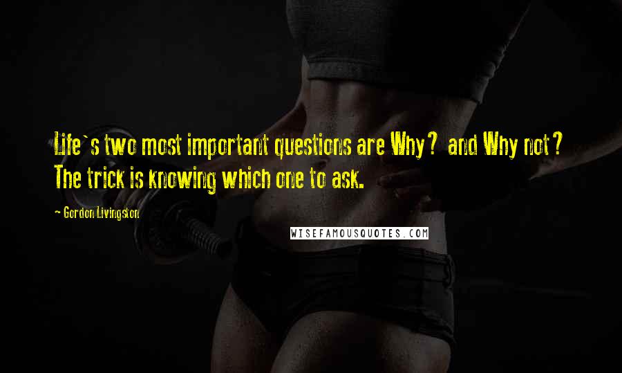 Gordon Livingston Quotes: Life's two most important questions are Why? and Why not? The trick is knowing which one to ask.