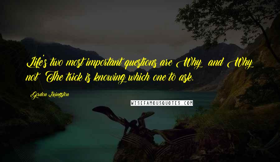 Gordon Livingston Quotes: Life's two most important questions are Why? and Why not? The trick is knowing which one to ask.