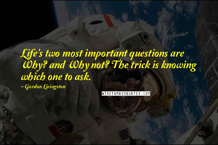 Gordon Livingston Quotes: Life's two most important questions are Why? and Why not? The trick is knowing which one to ask.