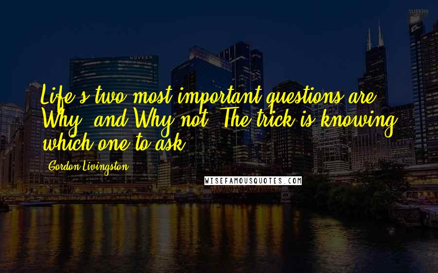 Gordon Livingston Quotes: Life's two most important questions are Why? and Why not? The trick is knowing which one to ask.