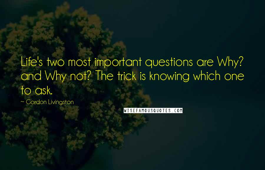 Gordon Livingston Quotes: Life's two most important questions are Why? and Why not? The trick is knowing which one to ask.